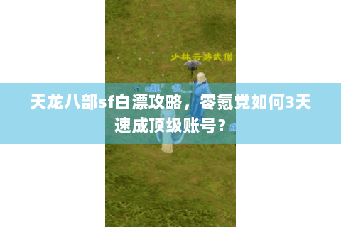 天龙八部sf白漂攻略，零氪党如何3天速成顶级账号？