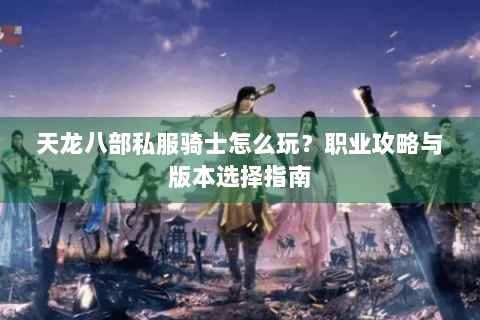 天龙八部私服骑士怎么玩?职业攻略与版本选择指南 天龙八部私服骑士怎么玩?职业攻略与版本选择指南