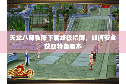 天龙八部私服下载终极指南,如何安全获取特色版本 天龙八部私服下载终极指南,如何安全获取特色版本