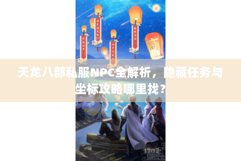 天龙八部私服NPC全解析，隐藏任务与坐标攻略哪里找？