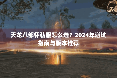 天龙八部怀私服怎么选?2024年避坑指南与版本推荐 天龙八部怀私服怎么选?2024年避坑指南与版本推荐