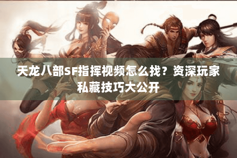 天龙八部SF指挥视频怎么找？资深玩家私藏技巧大公开