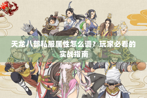 天龙八部私服属性怎么调?玩家必看的实战指南 天龙八部私服属性怎么调?玩家必看的实战指南