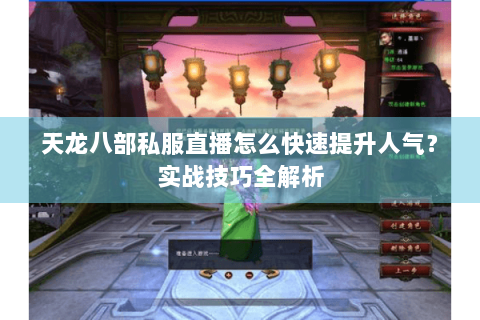 天龙八部私服直播怎么快速提升人气？实战技巧全解析