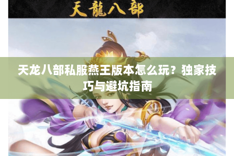 天龙八部私服燕王版本怎么玩?独家技巧与避坑指南 天龙八部私服燕王版本怎么玩?独家技巧与避坑指南