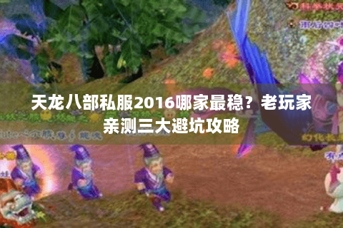 天龙八部私服2016哪家最稳？老玩家亲测三大避坑攻略
