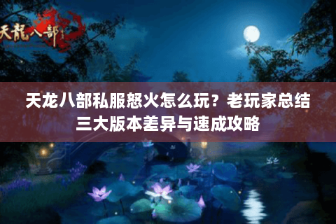 天龙八部私服怒火怎么玩？老玩家总结三大版本差异与速成攻略