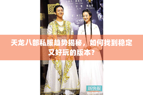 天龙八部私服趋势揭秘,如何找到稳定又好玩的版本? 天龙八部私服趋势揭秘,如何找到稳定又好玩的版本?