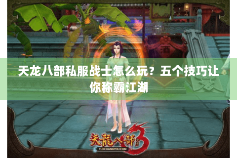 天龙八部私服战士怎么玩？五个技巧让你称霸江湖
