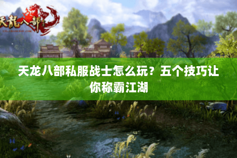 天龙八部私服战士怎么玩？五个技巧让你称霸江湖