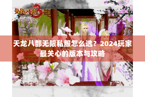 天龙八部无限私服怎么选？2024玩家最关心的版本与攻略