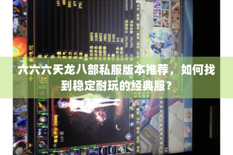 六六六天龙八部私服版本推荐，如何找到稳定耐玩的经典服？