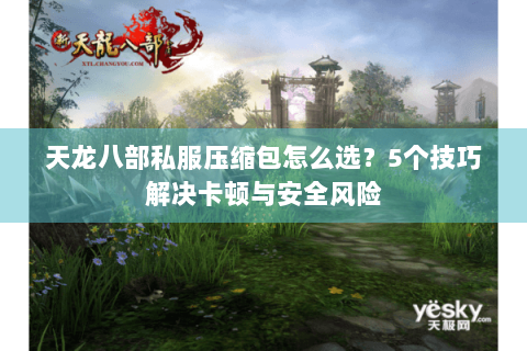 天龙八部私服压缩包怎么选？5个技巧解决卡顿与安全风险