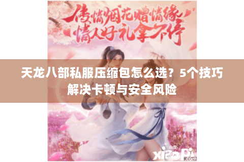 天龙八部私服压缩包怎么选？5个技巧解决卡顿与安全风险