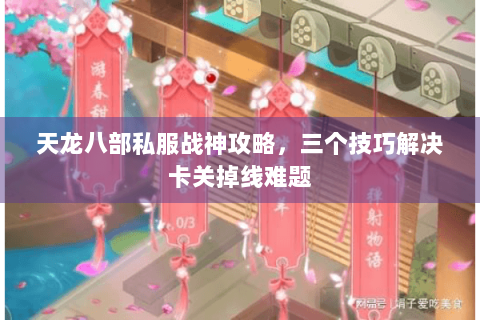 天龙八部私服战神攻略，三个技巧解决卡关掉线难题