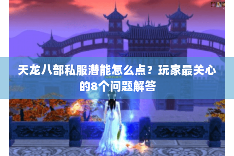 天龙八部私服潜能怎么点？玩家最关心的8个问题解答