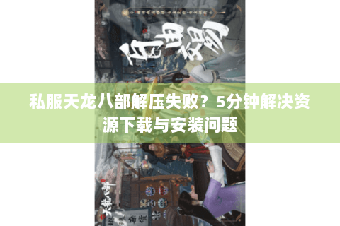 私服天龙八部解压失败？5分钟解决资源下载与安装问题
