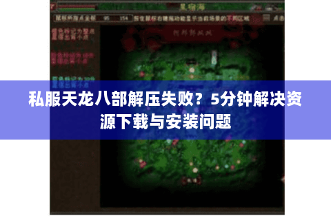 私服天龙八部解压失败?5分钟解决资源下载与安装问题 私服天龙八部解压失败?5分钟解决资源下载与安装问题
