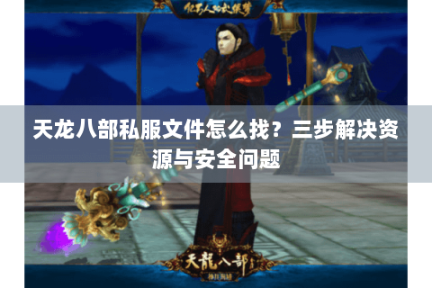 天龙八部私服文件怎么找?三步解决资源与安全问题 天龙八部私服文件怎么找?三步解决资源与安全问题