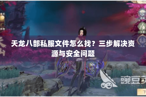 天龙八部私服文件怎么找?三步解决资源与安全问题 天龙八部私服文件怎么找?三步解决资源与安全问题