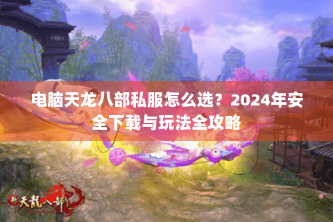电脑天龙八部私服怎么选?2024年安全下载与玩法全攻略 电脑天龙八部私服怎么选?2024年安全下载与玩法全攻略