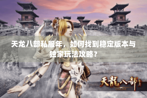 天龙八部私服年，如何找到稳定版本与独家玩法攻略？
