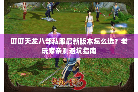 叮叮天龙八部私服最新版本怎么选？老玩家亲测避坑指南