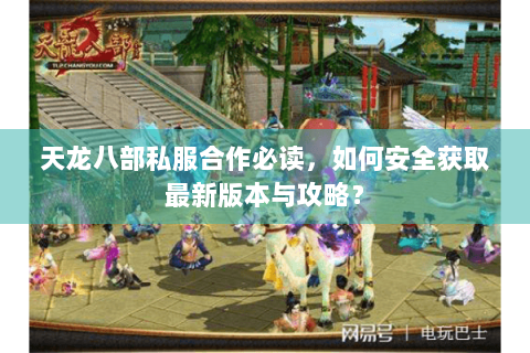 天龙八部私服合作必读,如何安全获取最新版本与攻略? 天龙八部私服合作必读,如何安全获取最新版本与攻略?