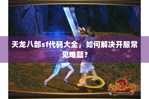 天龙八部sf代码大全，如何解决开服常见难题？