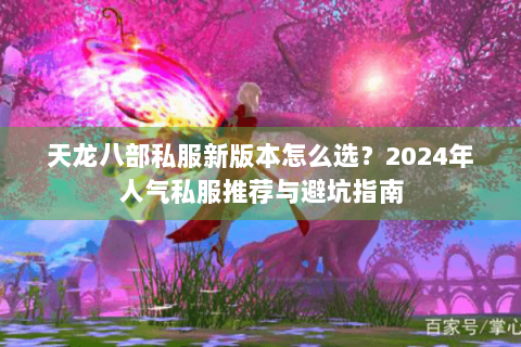 天龙八部私服新版本怎么选？2024年人气私服推荐与避坑指南