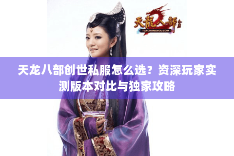 天龙八部创世私服怎么选?资深玩家实测版本对比与独家攻略 天龙八部创世私服怎么选?资深玩家实测版本对比与独家攻略