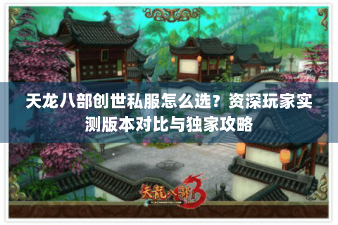 天龙八部创世私服怎么选?资深玩家实测版本对比与独家攻略 天龙八部创世私服怎么选?资深玩家实测版本对比与独家攻略