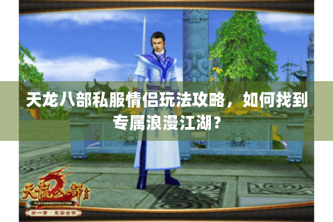 天龙八部私服情侣玩法攻略，如何找到专属浪漫江湖？