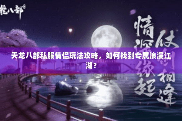 天龙八部私服情侣玩法攻略，如何找到专属浪漫江湖？