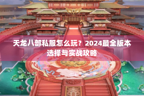 天龙八部私服怎么玩？2024最全版本选择与实战攻略