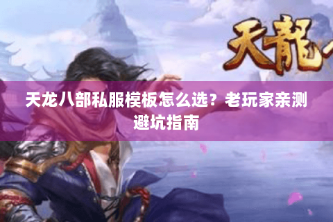 天龙八部私服模板怎么选？老玩家亲测避坑指南