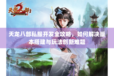 天龙八部私服开发全攻略,如何解决版本搭建与玩法创新难题 天龙八部私服开发全攻略,如何解决版本搭建与玩法创新难题