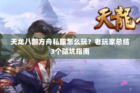 天龙八部方舟私服怎么玩?老玩家总结3个防坑指南 天龙八部方舟私服怎么玩?老玩家总结3个防坑指南