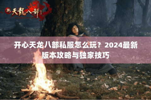 开心天龙八部私服怎么玩？2024最新版本攻略与独家技巧