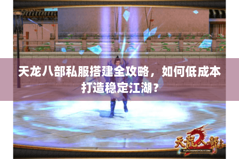 天龙八部私服搭建全攻略，如何低成本打造稳定江湖？