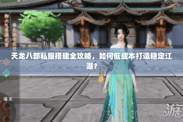 天龙八部私服搭建全攻略，如何低成本打造稳定江湖？