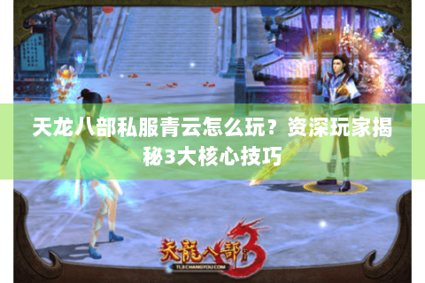 天龙八部私服青云怎么玩?资深玩家揭秘3大核心技巧 天龙八部私服青云怎么玩?资深玩家揭秘3大核心技巧