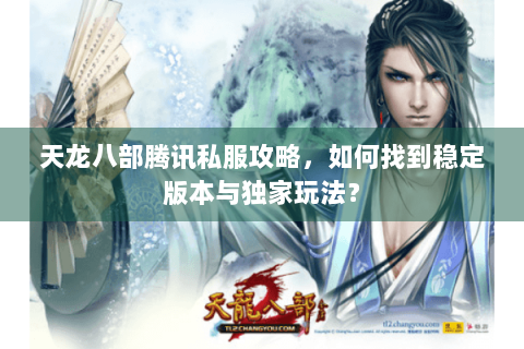 天龙八部腾讯私服攻略,如何找到稳定版本与独家玩法? 天龙八部腾讯私服攻略,如何找到稳定版本与独家玩法?