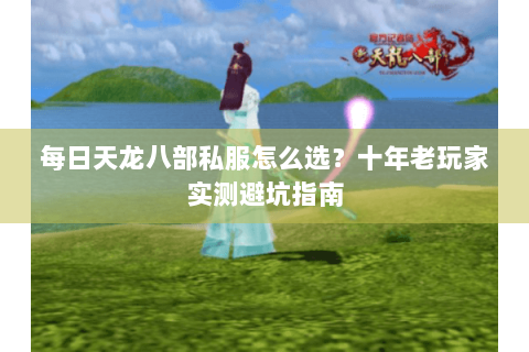 每日天龙八部私服怎么选？十年老玩家实测避坑指南