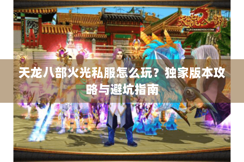 天龙八部火光私服怎么玩?独家版本攻略与避坑指南 天龙八部火光私服怎么玩?独家版本攻略与避坑指南
