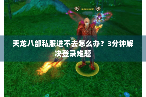 天龙八部私服进不去怎么办？3分钟解决登录难题