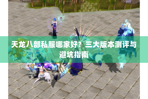 天龙八部私服哪家好?三大版本测评与避坑指南 天龙八部私服哪家好?三大版本测评与避坑指南