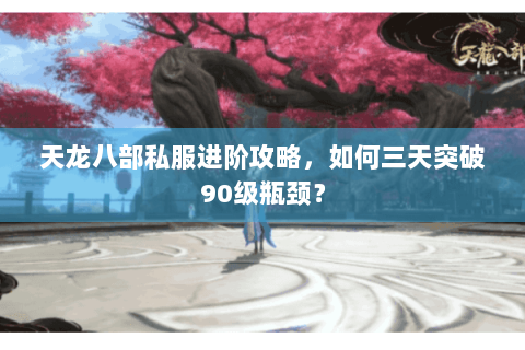 天龙八部私服进阶攻略，如何三天突破90级瓶颈？
