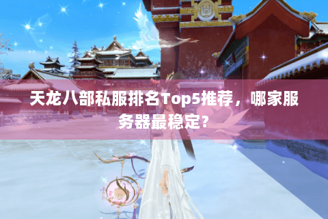 天龙八部私服排名Top5推荐，哪家服务器最稳定？