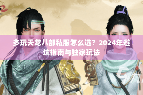 多玩天龙八部私服怎么选?2024年避坑指南与独家玩法 多玩天龙八部私服怎么选?2024年避坑指南与独家玩法